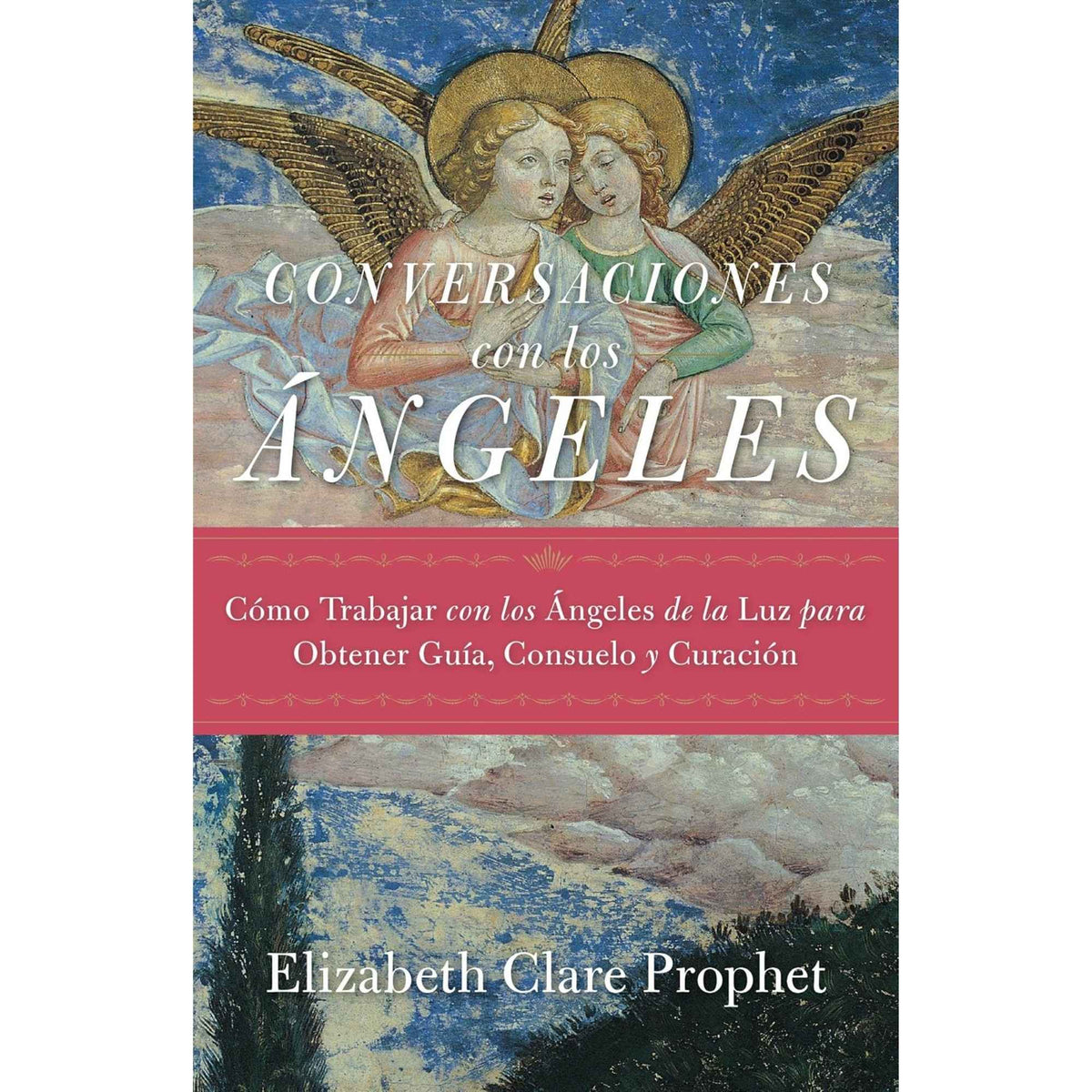 Conversaciones con los ángeles: Cómo trabajar con los ángeles de la luz para obtener guía, consuelo y curación – Elizabeth Clare Prophet